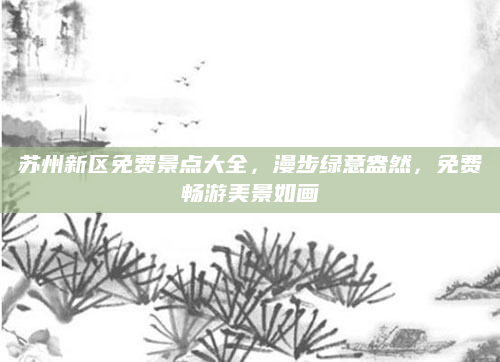 苏州新区免费景点大全，漫步绿意盎然，免费畅游美景如画