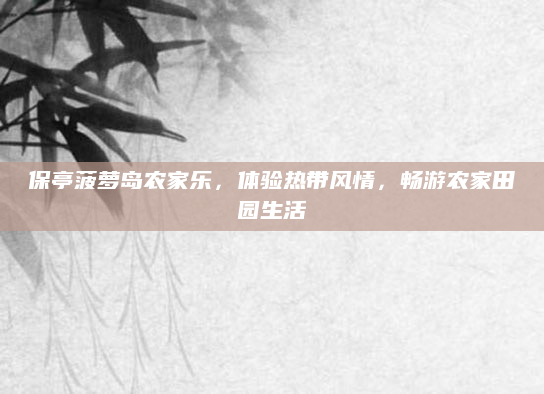 保亭菠萝岛农家乐，体验热带风情，畅游农家田园生活