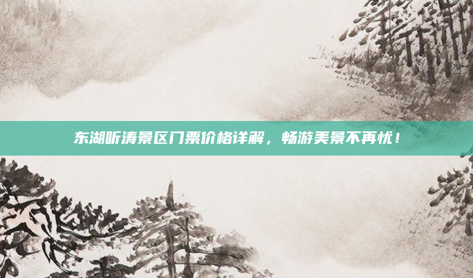 东湖听涛景区门票价格详解,畅游美景不再忧!