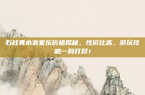 石柱黄水农家乐价格揭秘，性价比高，游玩攻略一网打尽！