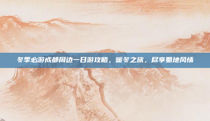 冬季必游成都周边一日游攻略,暖冬之旅,尽享蜀地风情