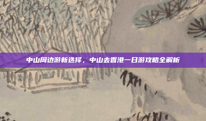 中山周边游新选择,中山去香港一日游攻略全解析