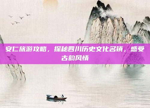 安仁旅游攻略,探秘四川历史文化名镇,感受古韵风情