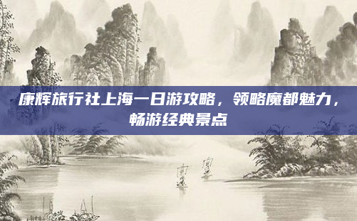 康辉旅行社上海一日游攻略，领略魔都魅力，畅游经典景点
