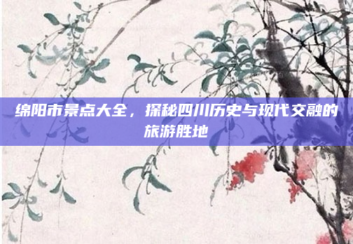 绵阳市景点大全，探秘四川历史与现代交融的旅游胜地