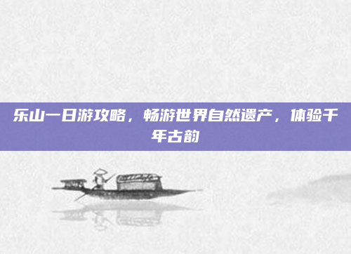 乐山一日游攻略,畅游世界自然遗产,体验千年古韵