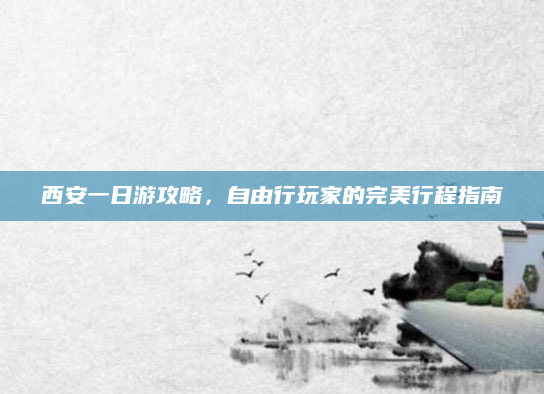 西安一日游攻略，自由行玩家的完美行程指南