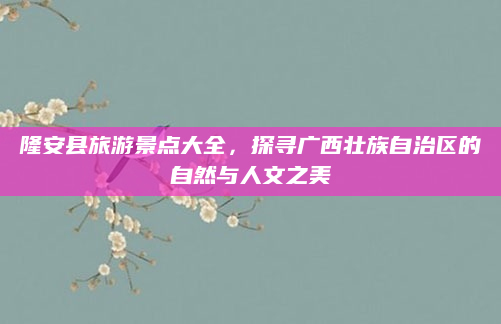 隆安县旅游景点大全,探寻广西壮族自治区的自然与人文之美