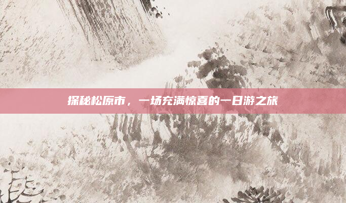 探秘松原市,一场充满惊喜的一日游之旅