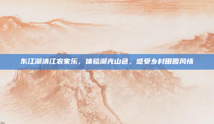 东江湖清江农家乐，体验湖光山色，感受乡村田园风情