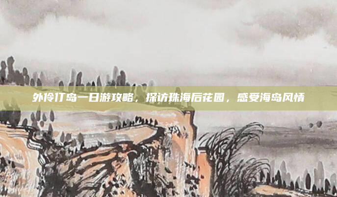 外伶仃岛一日游攻略,探访珠海后花园,感受海岛风情