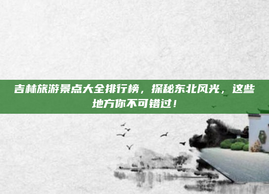 吉林旅游景点大全排行榜,探秘东北风光,这些地方你不可错过!
