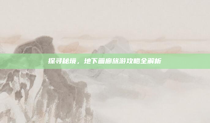 探寻秘境,地下画廊旅游攻略全解析