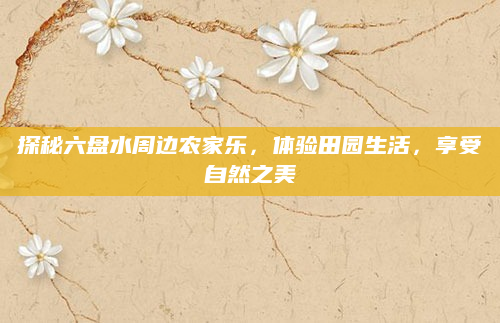 探秘六盘水周边农家乐,体验田园生活,享受自然之美