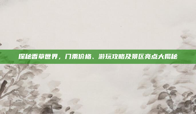 探秘香草世界,门票价格、游玩攻略及景区亮点大揭秘