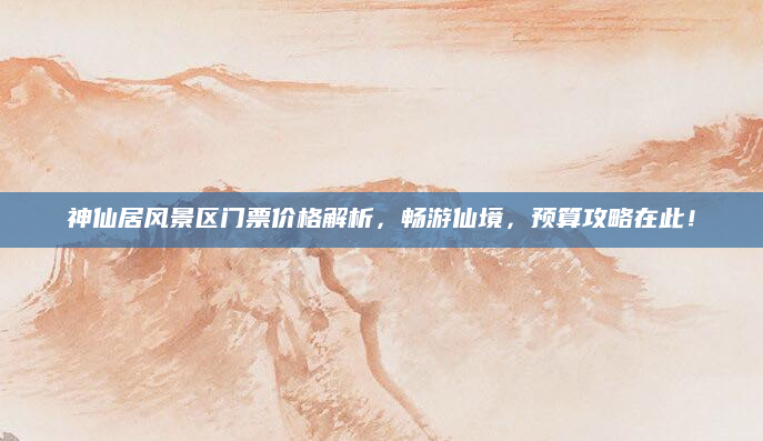 神仙居风景区门票价格解析,畅游仙境,预算攻略在此!