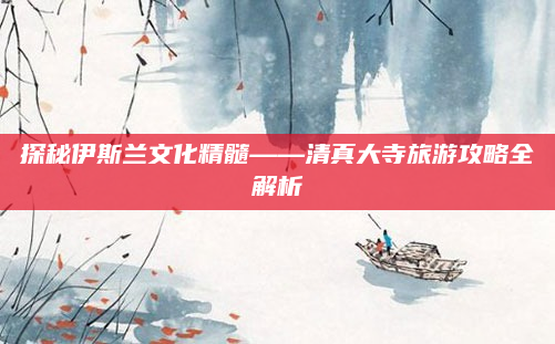 探秘伊斯兰文化精髓——清真大寺旅游攻略全解析