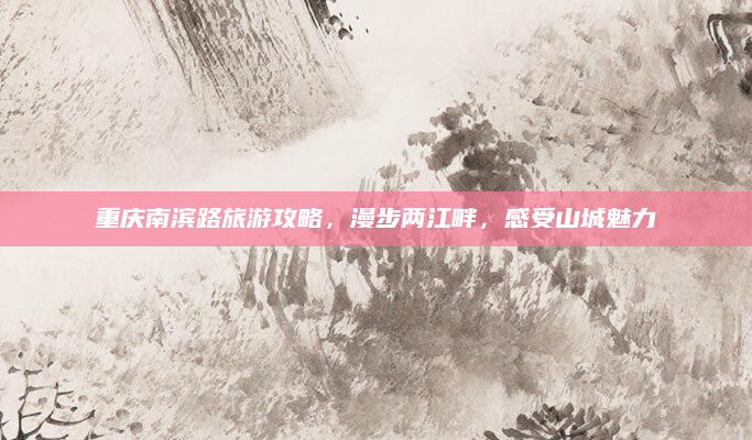 重庆南滨路旅游攻略,漫步两江畔,感受山城魅力