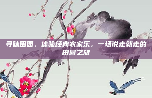 寻味田园,体验经典农家乐,一场说走就走的田园之旅