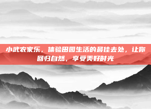 小武农家乐,体验田园生活的最佳去处,让你回归自然,享受美好时光