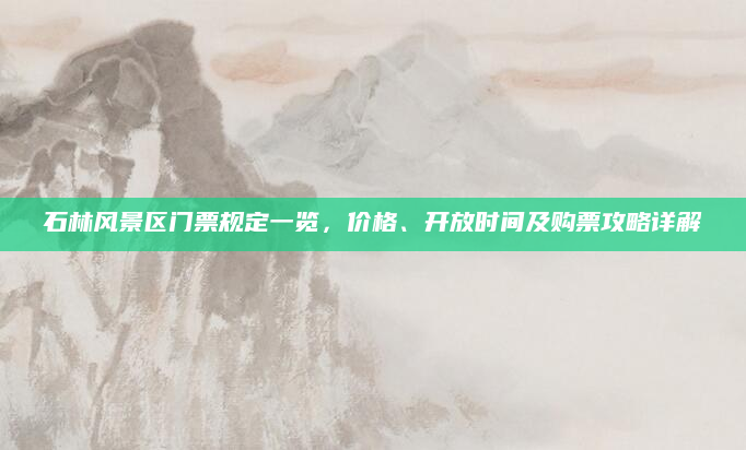 石林风景区门票规定一览,价格、开放时间及购票攻略详解