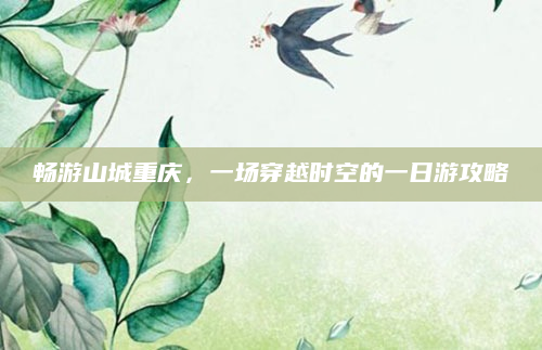 畅游山城重庆,一场穿越时空的一日游攻略
