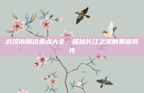 武汉市周边景点大全,探秘长江之滨的美丽风光
