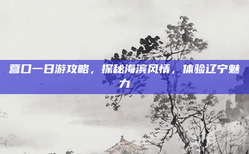 营口一日游攻略,探秘海滨风情,体验辽宁魅力