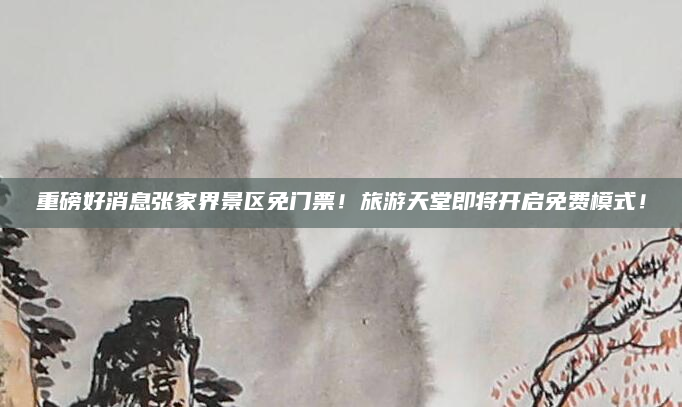 重磅好消息张家界景区免门票!旅游天堂即将开启免费模式!