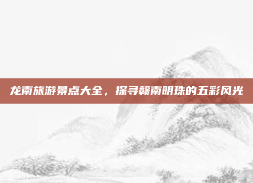 龙南旅游景点大全,探寻赣南明珠的五彩风光
