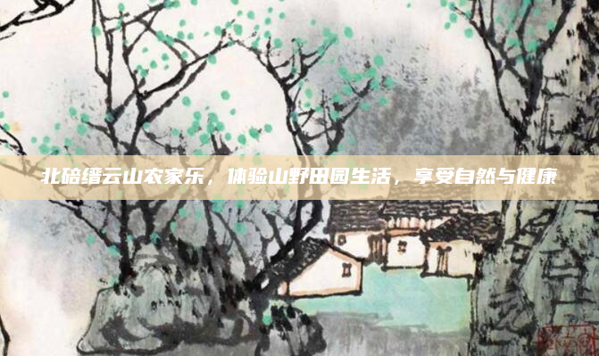 北碚缙云山农家乐，体验山野田园生活，享受自然与健康