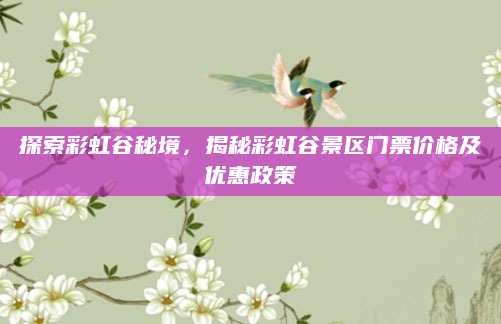 探索彩虹谷秘境，揭秘彩虹谷景区门票价格及优惠政策