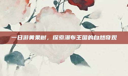 一日游黄果树,探索瀑布王国的自然奇观