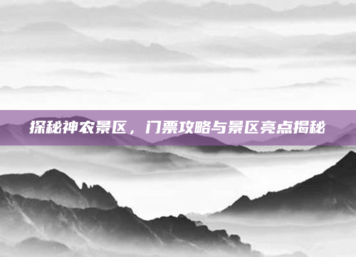 探秘神农景区,门票攻略与景区亮点揭秘