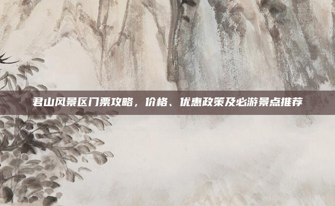 君山风景区门票攻略,价格、优惠政策及必游景点推荐