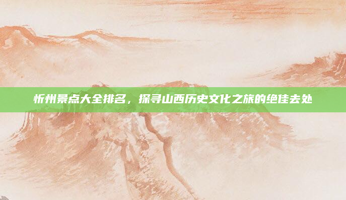 忻州景点大全排名,探寻山西历史文化之旅的绝佳去处