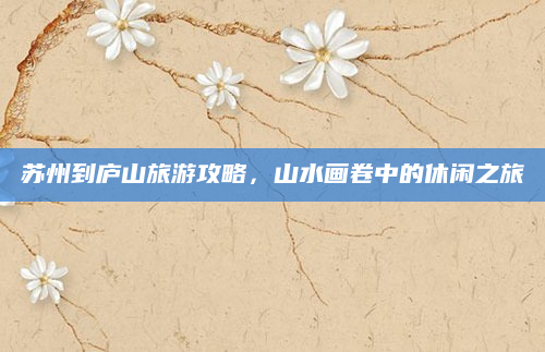 苏州到庐山旅游攻略,山水画卷中的休闲之旅