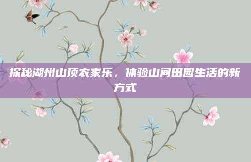 探秘湖州山顶农家乐，体验山间田园生活的新方式