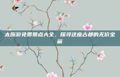 太原游免费景点大全,探寻这座古都的无价宝藏