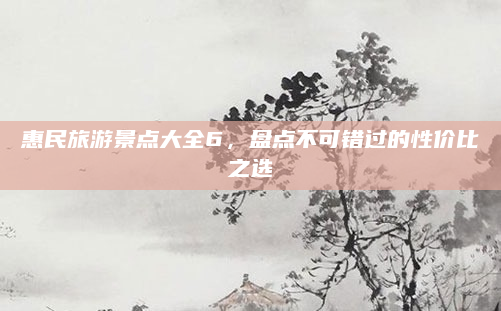 惠民旅游景点大全6,盘点不可错过的性价比之选