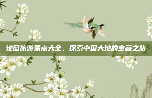 地图旅游景点大全，探索中国大地的宝藏之旅