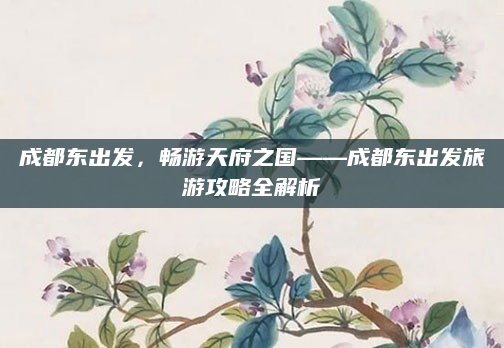 成都东出发，畅游天府之国——成都东出发旅游攻略全解析