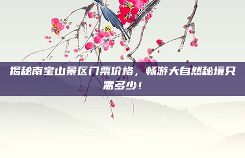 揭秘南宝山景区门票价格,畅游大自然秘境只需多少!