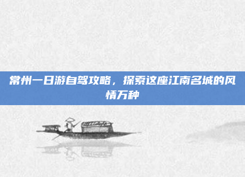 常州一日游自驾攻略，探索这座江南名城的风情万种