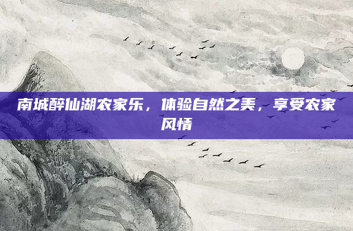 南城醉仙湖农家乐,体验自然之美,享受农家风情
