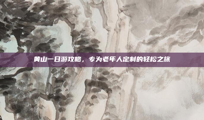 黄山一日游攻略,专为老年人定制的轻松之旅