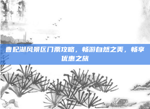 曹妃湖风景区门票攻略，畅游自然之美，畅享优惠之旅