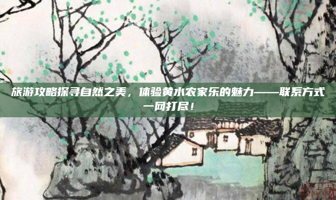 旅游攻略探寻自然之美,体验黄水农家乐的魅力——联系方式一网打尽!