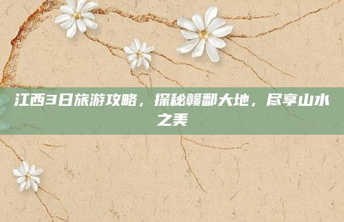 江西3日旅游攻略,探秘赣鄱大地,尽享山水之美