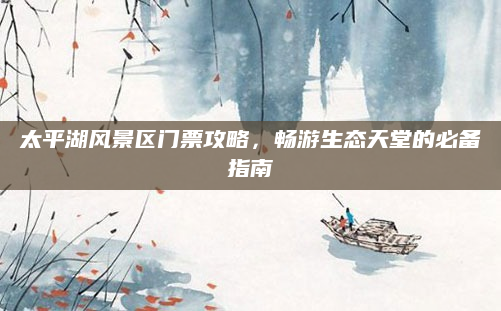 太平湖风景区门票攻略,畅游生态天堂的必备指南